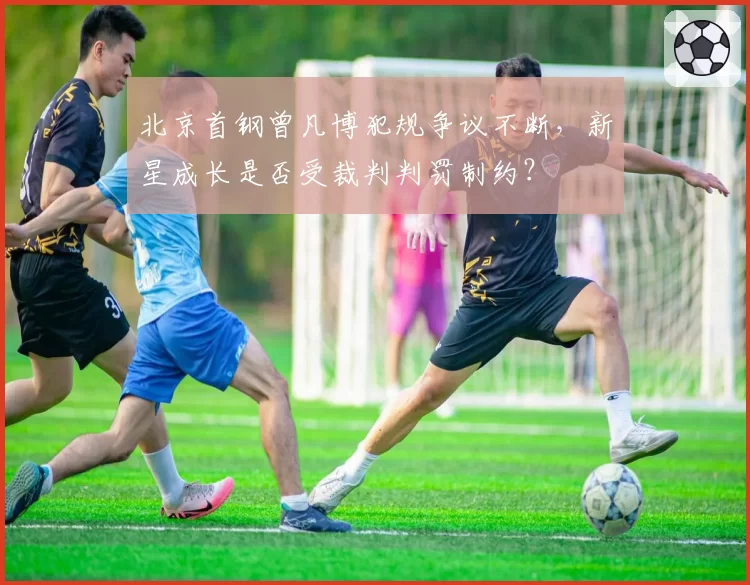 北京首钢曾凡博犯规争议不断，新星成长是否受裁判判罚制约？