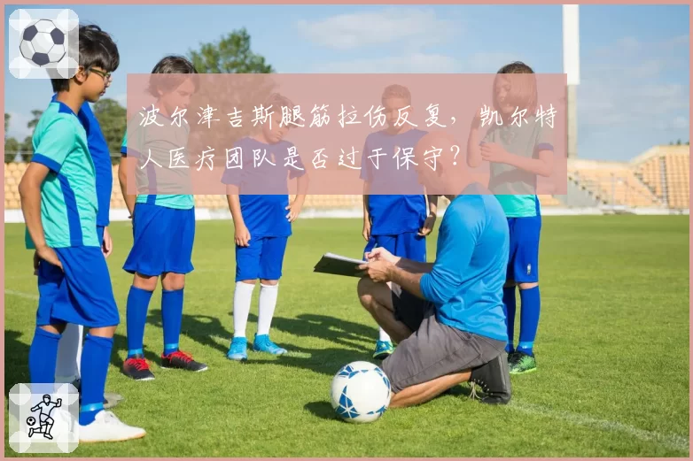 波尔津吉斯腿筋拉伤反复，凯尔特人医疗团队是否过于保守？