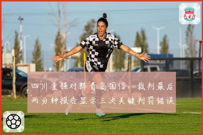 四川金强对阵青岛国信，裁判最后两分钟报告显示三次关键判罚错误