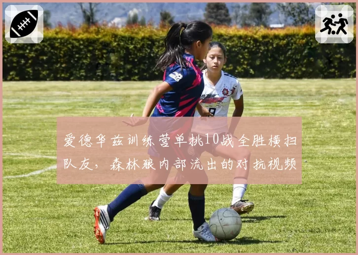 爱德华兹训练营单挑10战全胜横扫队友,森林狼内部流出的对抗视频引全网热议