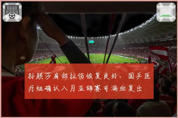 孙颖莎肩部拉伤恢复良好，国乒医疗组确认八月亚锦赛可满血复出