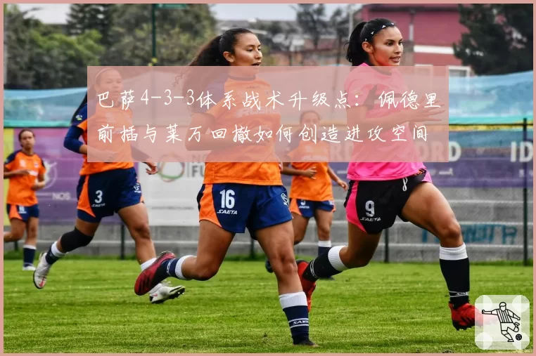 巴萨4-3-3体系战术升级点：佩德里前插与莱万回撤如何创造进攻空间