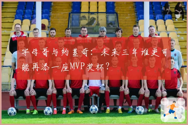 字母哥与约基奇：未来三年谁更可能再添一座MVP奖杯？