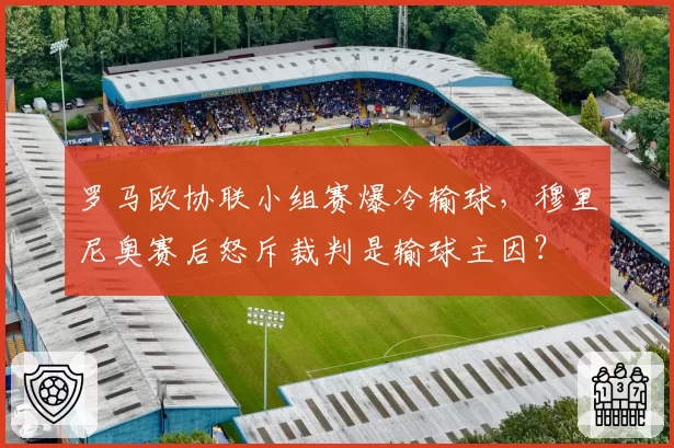 罗马欧协联小组赛爆冷输球，穆里尼奥赛后怒斥裁判是输球主因？