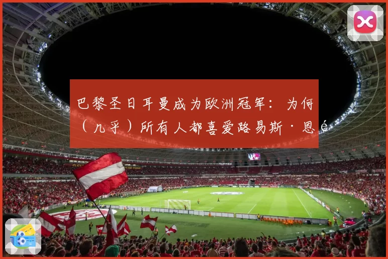 巴黎圣日耳曼成为欧洲冠军:为何(几乎)所有人都喜爱路易斯·恩里克的球队(2026年5月31日)