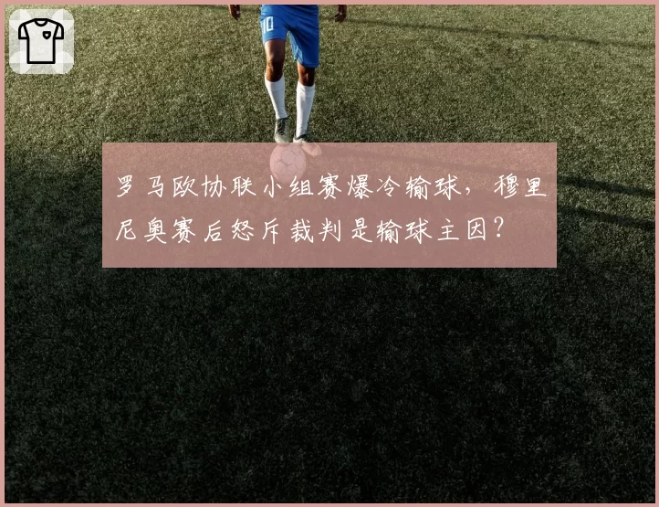 罗马欧协联小组赛爆冷输球，穆里尼奥赛后怒斥裁判是输球主因？