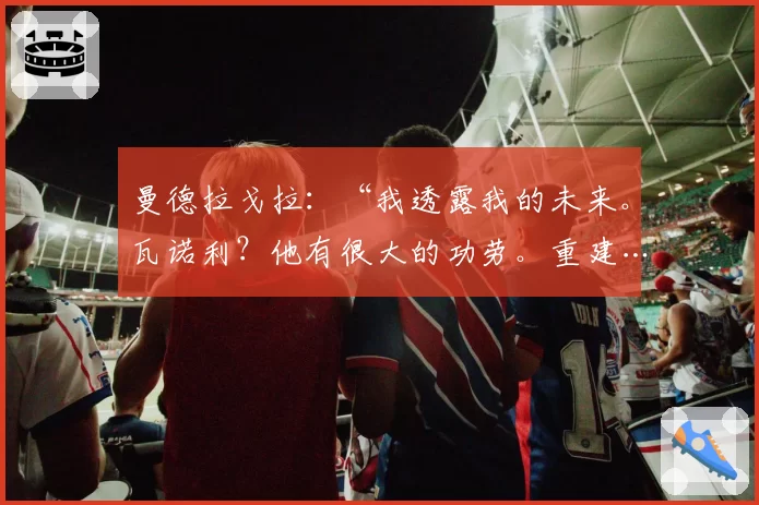 曼德拉戈拉：“我透露我的未来。瓦诺利？他有很大的功劳。重建……”