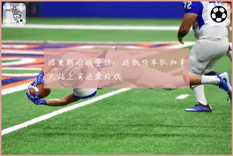 诺里斯雨战登顶，迈凯伦车队加拿大站上演逆袭好戏