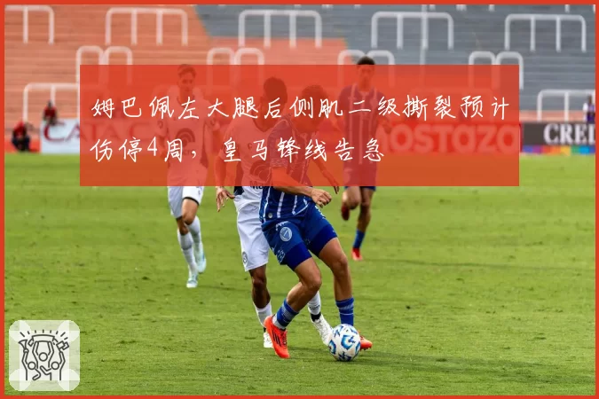姆巴佩左大腿后侧肌二级撕裂预计伤停4周,皇马锋线告急