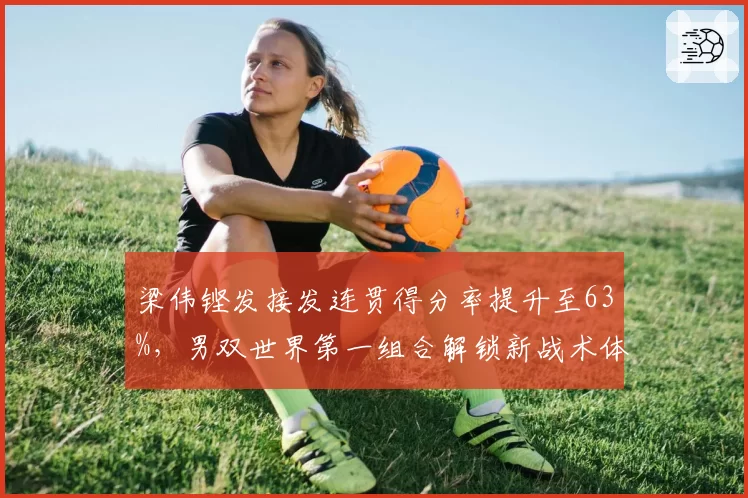 梁伟铿发接发连贯得分率提升至63%,男双世界第一组合解锁新战术体系