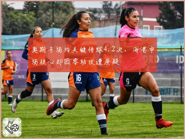 奥斯卡场均关键传球4.2次，海港中场核心却因零助攻遭质疑