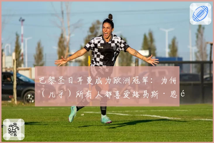 巴黎圣日耳曼成为欧洲冠军:为何(几乎)所有人都喜爱路易斯·恩里克的球队(2026年5月31日)