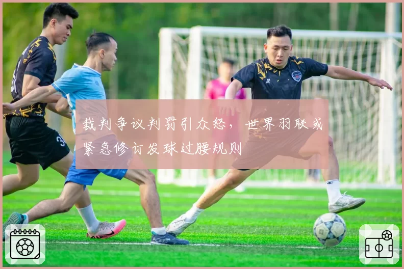 裁判争议判罚引众怒，世界羽联或紧急修订发球过腰规则