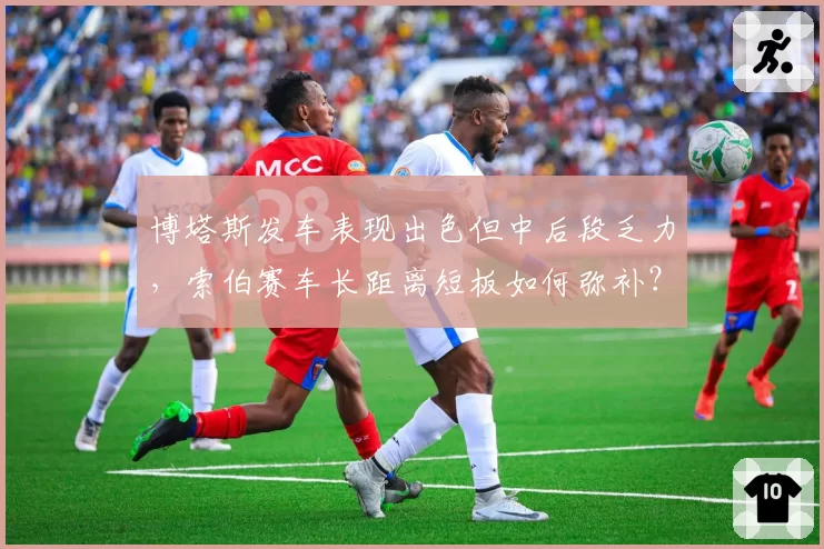 博塔斯发车表现出色但中后段乏力，索伯赛车长距离短板如何弥补？