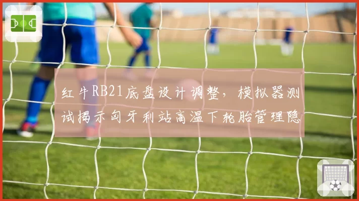 红牛RB21底盘设计调整，模拟器测试揭示匈牙利站高温下轮胎管理隐患