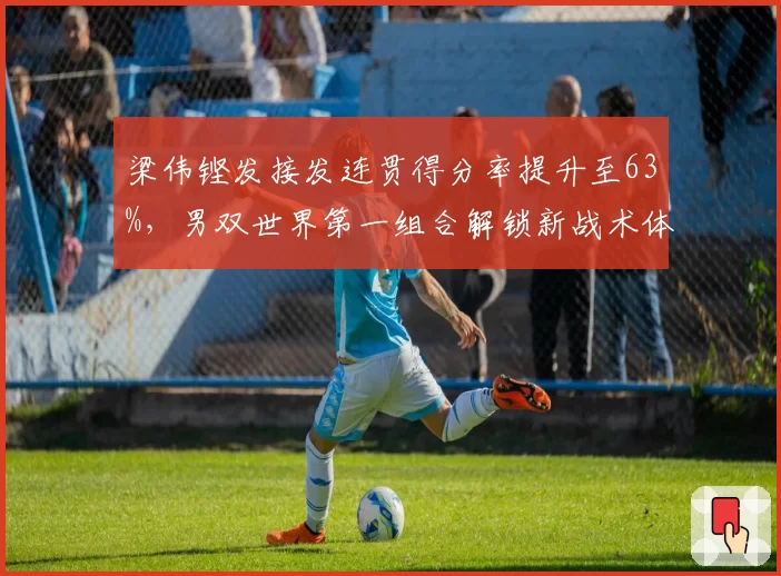 梁伟铿发接发连贯得分率提升至63%,男双世界第一组合解锁新战术体系