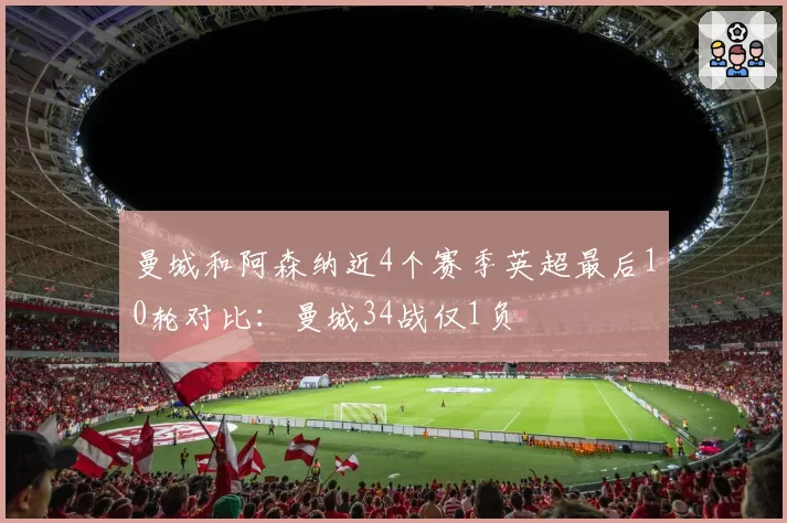 曼城和阿森纳近4个赛季英超最后10轮对比：曼城34战仅1负