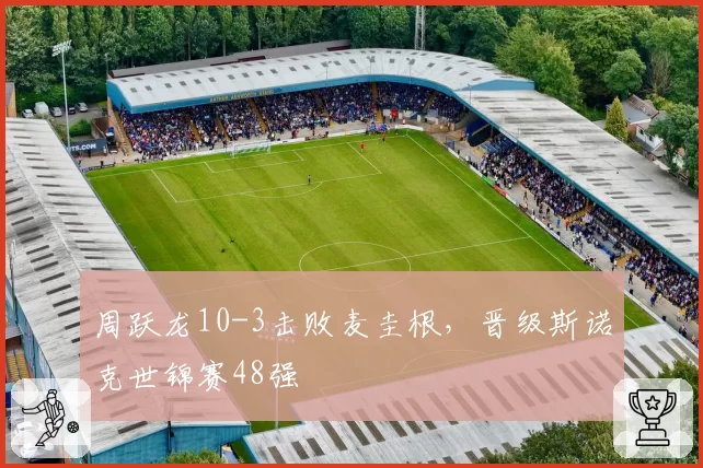 周跃龙10-3击败麦圭根，晋级斯诺克世锦赛48强