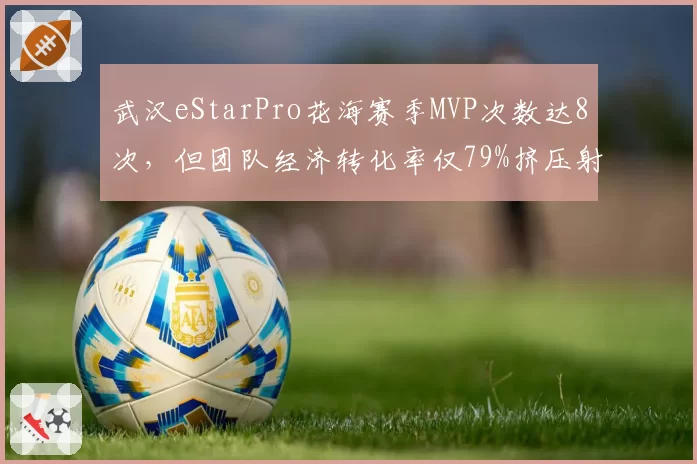 武汉eStarPro花海赛季MVP次数达8次，但团队经济转化率仅79%挤压射手发育