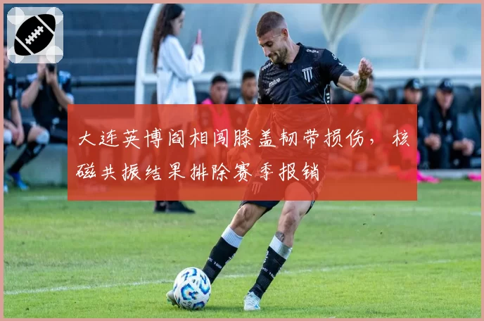 大连英博阎相闯膝盖韧带损伤，核磁共振结果排除赛季报销