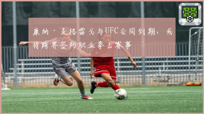 康纳·麦格雷戈与UFC合同到期，或将跨界签约职业拳击赛事