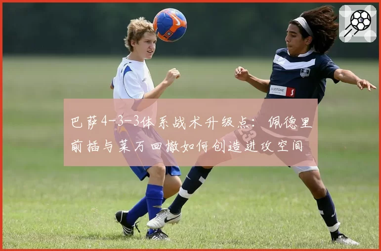 巴萨4-3-3体系战术升级点:佩德里前插与莱万回撤如何创造进攻空间