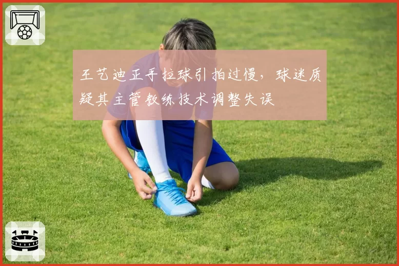 王艺迪正手拉球引拍过慢,球迷质疑其主管教练技术调整失误