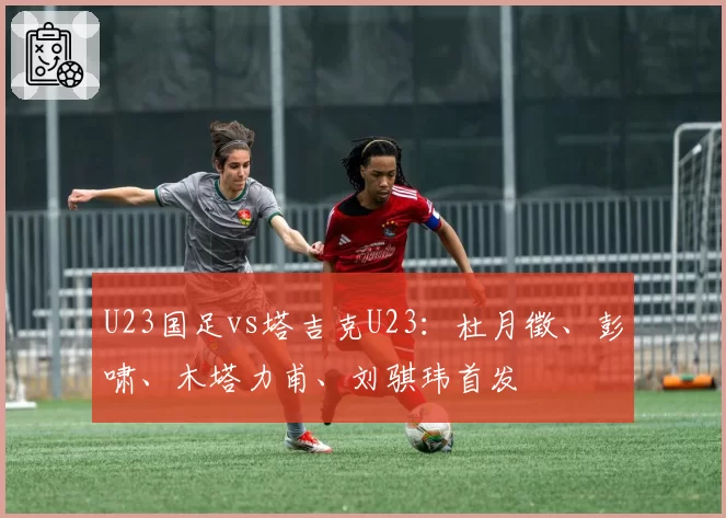 U23国足vs塔吉克U23：杜月徵、彭啸、木塔力甫、刘骐玮首发