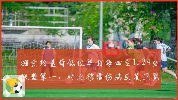 掘金约基奇低位单打每回合1.24分联盟第一，对比穆雷伤病反复卫冕冠军替补深度显危机__br_