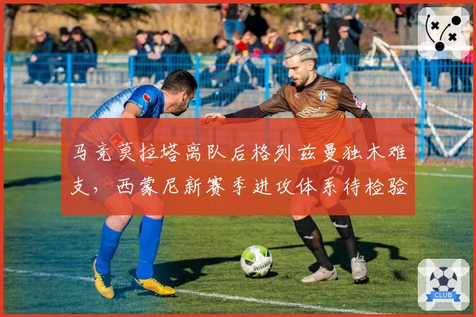 马竞莫拉塔离队后格列兹曼独木难支，西蒙尼新赛季进攻体系待检验？
