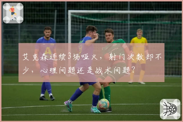 艾克森连续3场哑火,射门次数却不少,心理问题还是战术问题?