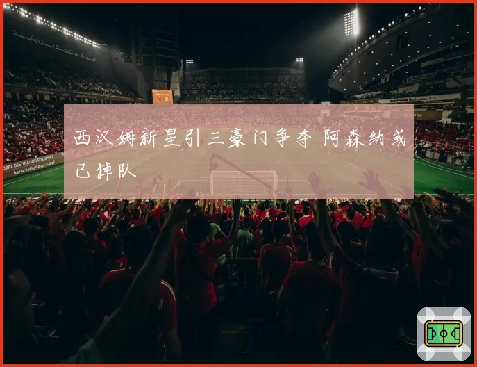 西汉姆新星引三豪门争夺 阿森纳或已掉队