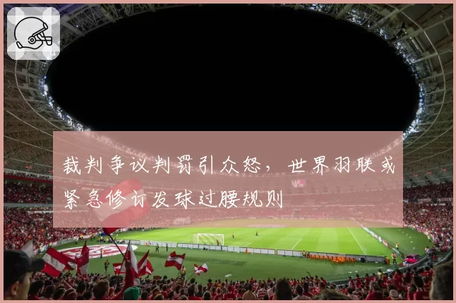 裁判争议判罚引众怒，世界羽联或紧急修订发球过腰规则