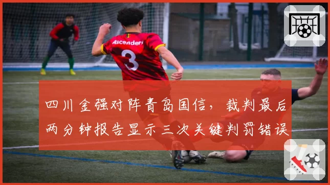 四川金强对阵青岛国信，裁判最后两分钟报告显示三次关键判罚错误