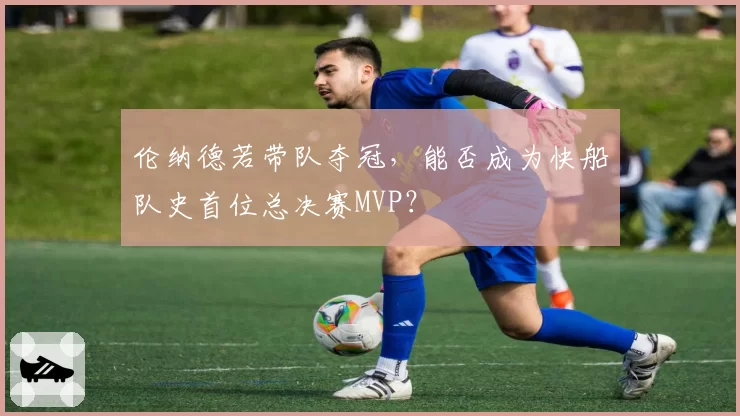 伦纳德若带队夺冠，能否成为快船队史首位总决赛MVP？