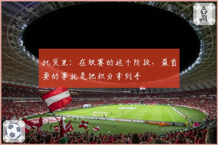 托莫里：在联赛的这个阶段，最首要的事就是把积分拿到手