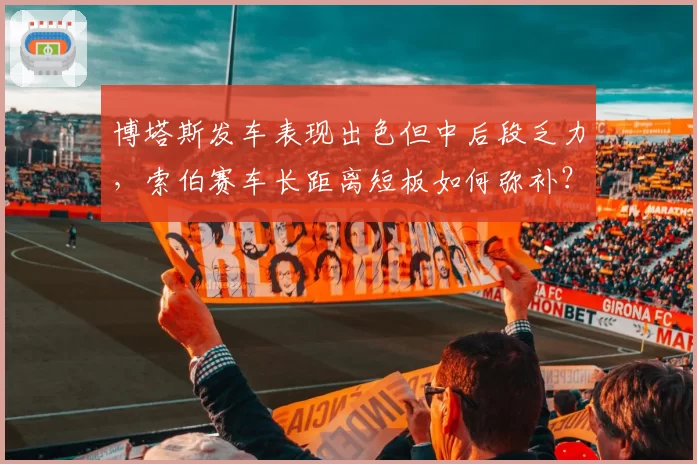 博塔斯发车表现出色但中后段乏力，索伯赛车长距离短板如何弥补？