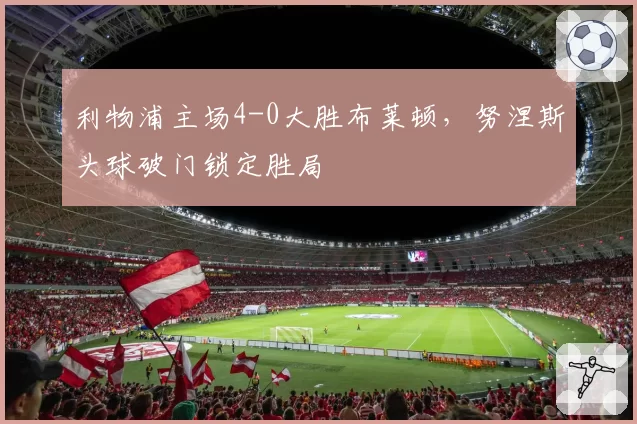 利物浦主场4-0大胜布莱顿，努涅斯头球破门锁定胜局