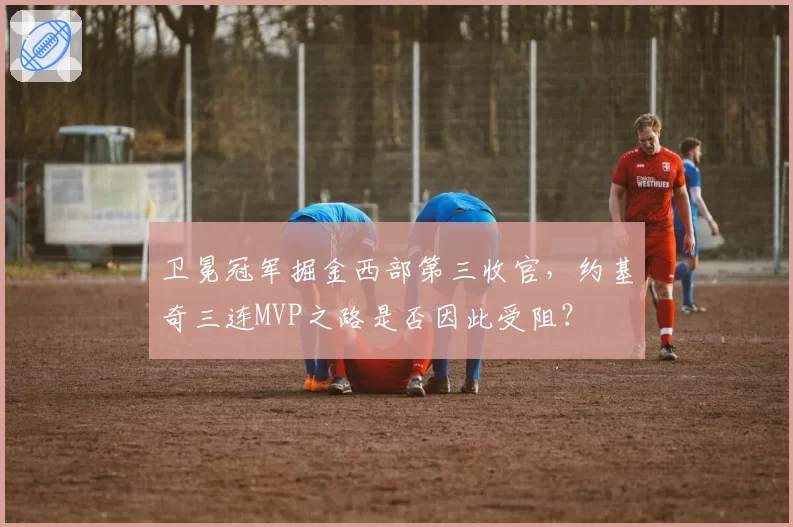 卫冕冠军掘金西部第三收官，约基奇三连MVP之路是否因此受阻？