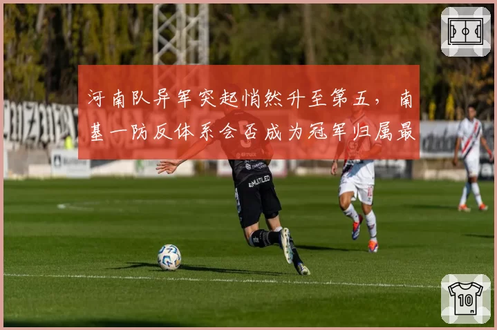 河南队异军突起悄然升至第五，南基一防反体系会否成为冠军归属最大搅局者？__br_