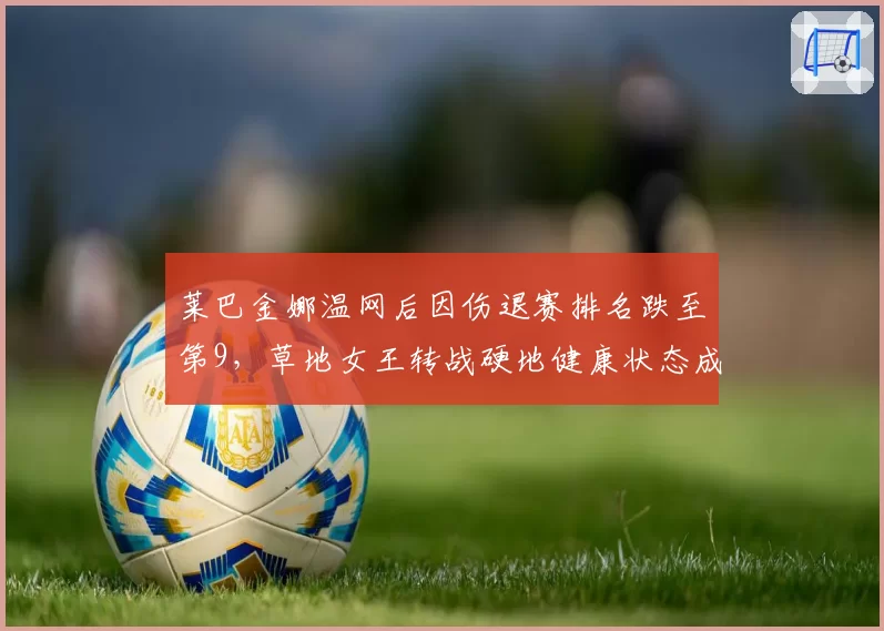 莱巴金娜温网后因伤退赛排名跌至第9，草地女王转战硬地健康状态成最大谜题