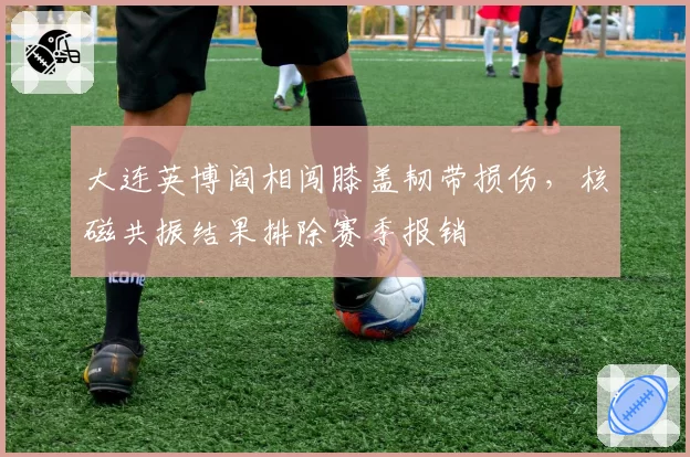 大连英博阎相闯膝盖韧带损伤，核磁共振结果排除赛季报销
