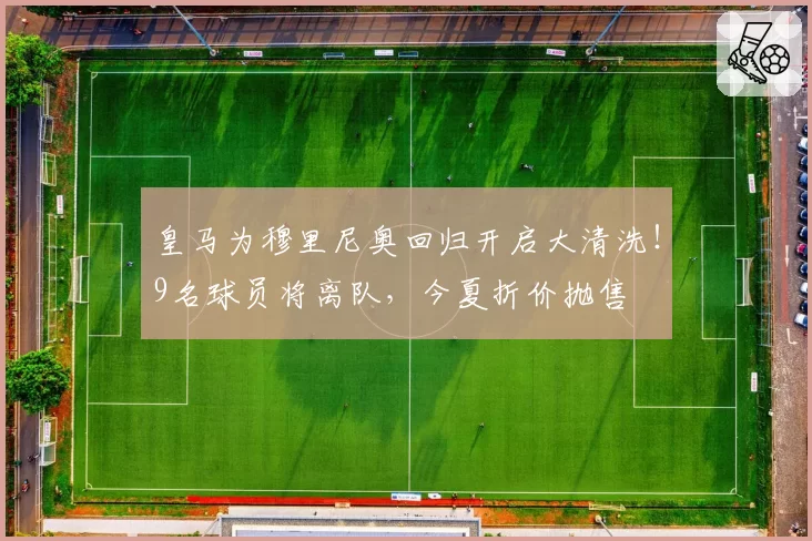 皇马为穆里尼奥回归开启大清洗！9名球员将离队，今夏折价抛售