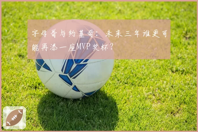字母哥与约基奇：未来三年谁更可能再添一座MVP奖杯？