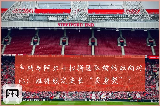 辛纳与阿尔卡拉斯团队续约动向对比：谁将锁定更长“卖身契”？