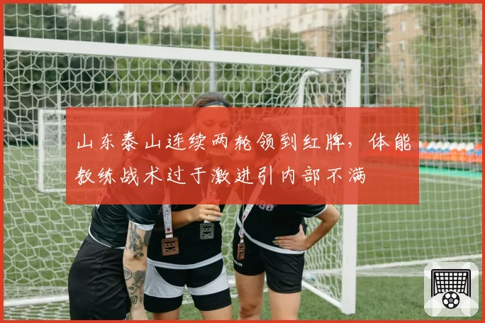 山东泰山连续两轮领到红牌,体能教练战术过于激进引内部不满