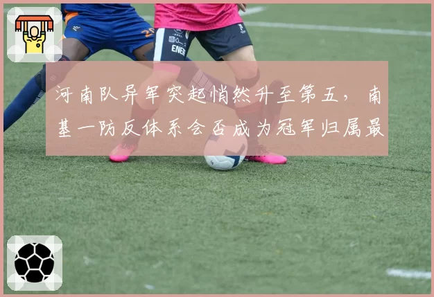 河南队异军突起悄然升至第五，南基一防反体系会否成为冠军归属最大搅局者？__br_