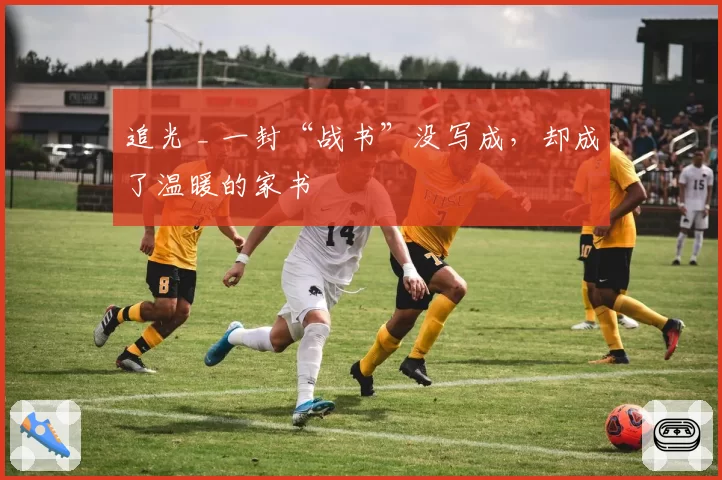 追光 _ 一封“战书”没写成,却成了温暖的家书