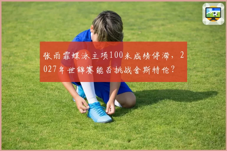 张雨霏蝶泳主项100米成绩停滞，2027年世锦赛能否挑战舍斯特伦？