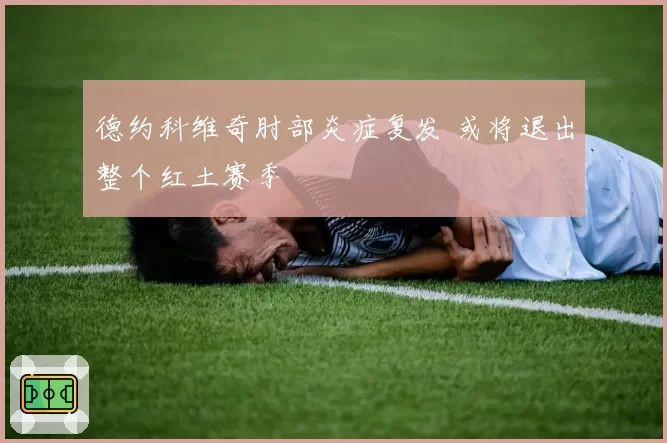 德约科维奇肘部炎症复发 或将退出整个红土赛季